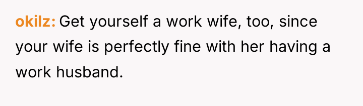 okilz Get yourself a work wife, too, since your wife...