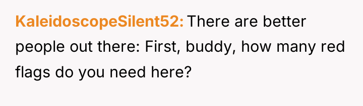 KaleidoscopeSilent52 There are better people out there: First, buddy, how...