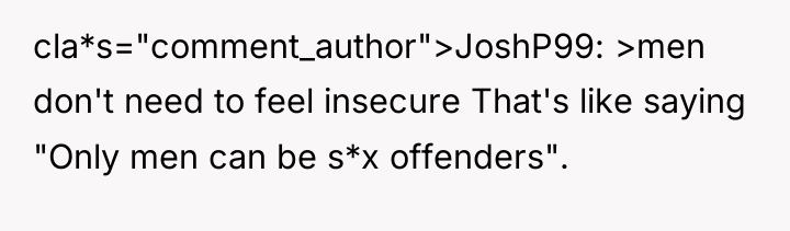 cla*s="comment_author">JoshP99: >men don't need to feel insecure That's like saying...
