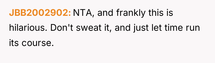 JBB2002902 NTA, and frankly this is hilarious. Don't sweat it,...