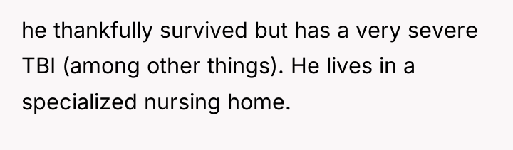 he thankfully survived but has a very severe TBI (among...