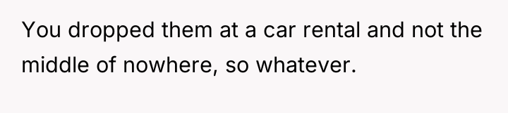 You dropped them at a car rental and not the...