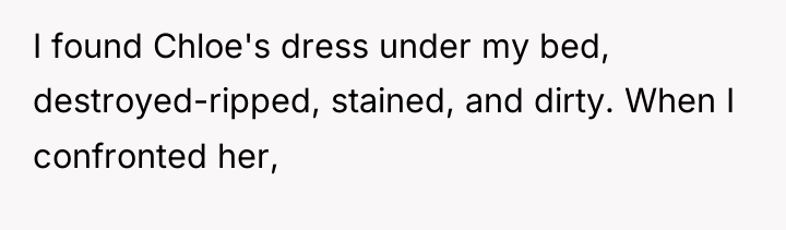 I found Chloe's dress under my bed, destroyed-ripped, stained, and...