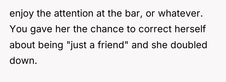 enjoy the attention at the bar, or whatever. You gave...