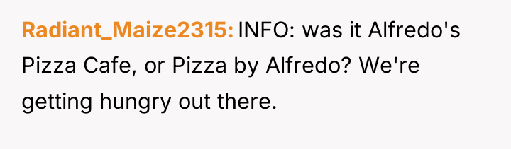 Radiant_Maize2315 INFO: was it Alfredo's Pizza Cafe, or Pizza by...