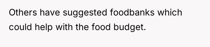 Others have suggested foodbanks which could help with the food...