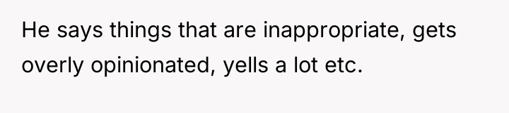 He says things that are inappropriate, gets overly opinionated, yells...