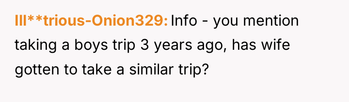 Ill**trious-Onion329 Info - you mention taking a boys trip 3...