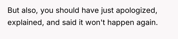 But also, you should have just apologized, explained, and said...