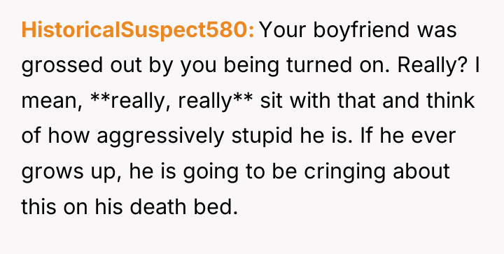 HistoricalSuspect580 Your boyfriend was grossed out by you being turned...