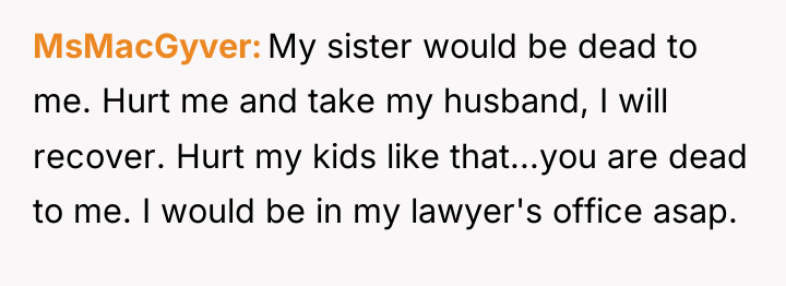 MsMacGyver My sister would be dead to me. Hurt me...