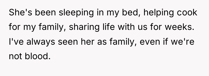 She's been sleeping in my bed, helping cook for my...