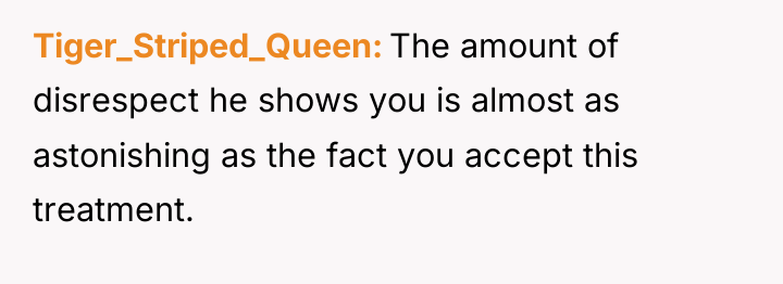 Tiger_Striped_Queen The amount of disrespect he shows you is almost...