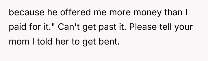 because he offered me more money than I paid for...