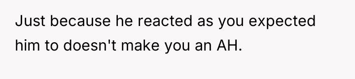Just because he reacted as you expected him to doesn't...