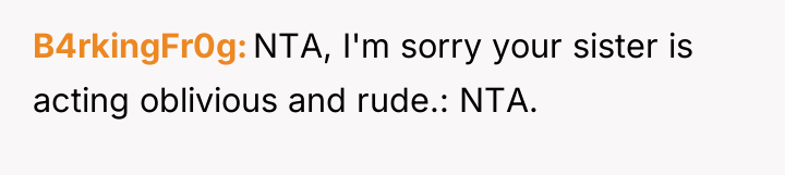 B4rkingFr0g NTA, I'm sorry your sister is acting oblivious and...