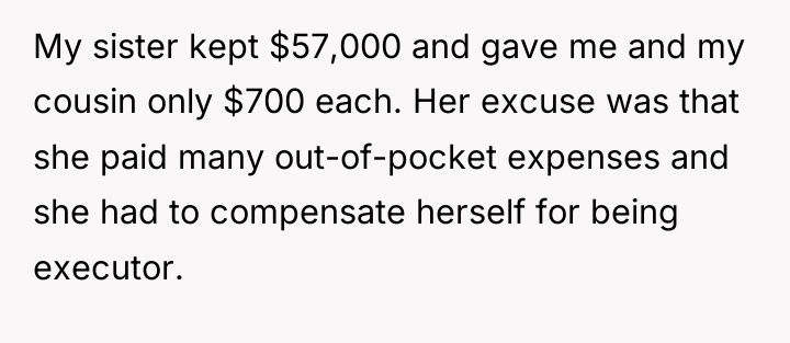 My sister kept $57,000 and gave me and my cousin...