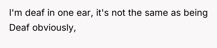 I'm deaf in one ear, it's not the same as...