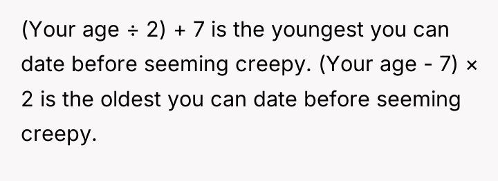 (Your age ÷ 2) + 7 is the youngest you...