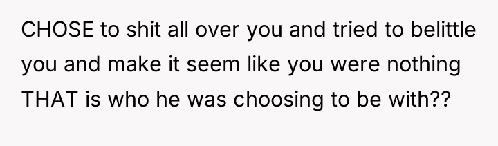 CHOSE to shit all over you and tried to belittle...