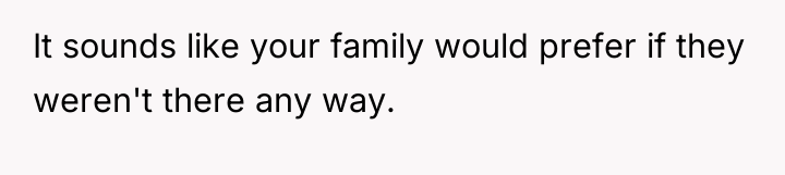 It sounds like your family would prefer if they weren't...