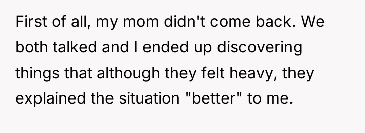 First of all, my mom didn't come back. We both...