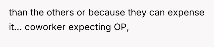 than the others or because they can expense it... coworker...