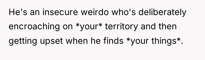 He's an insecure weirdo who's deliberately encroaching on *your* territory...