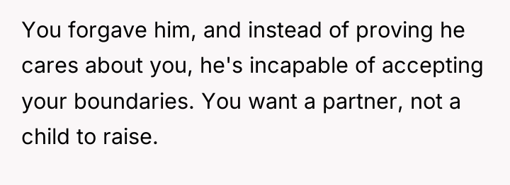 You forgave him, and instead of proving he cares about...