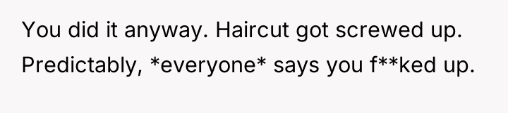 You did it anyway. Haircut got screwed up. Predictably, *everyone*...