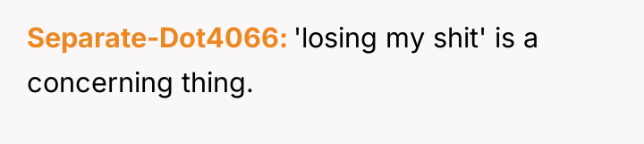 Separate-Dot4066 'losing my shit' is a concerning thing.