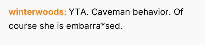 winterwoods YTA. Caveman behavior. Of course she is embarra*sed.