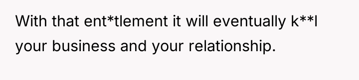 With that ent*tlement it will eventually k**l your business and...