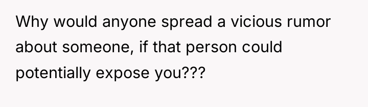 Why would anyone spread a vicious rumor about someone, if...