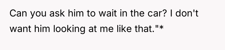Can you ask him to wait in the car? I...