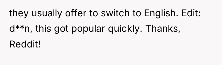 they usually offer to switch to English. Edit: d**n, this...