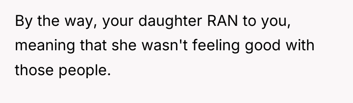 By the way, your daughter RAN to you, meaning that...