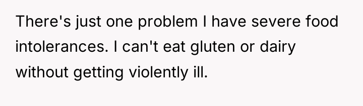 There's just one problem I have severe food intolerances. I...