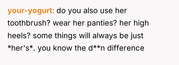 your-yogurt do you also use her toothbrush? wear her panties?...