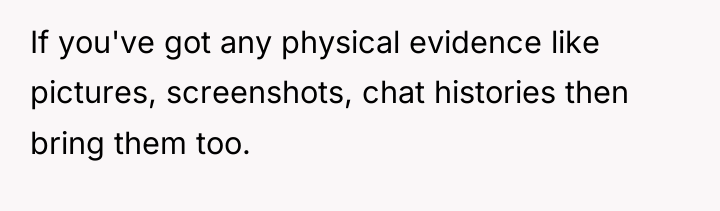 If you've got any physical evidence like pictures, screenshots, chat...