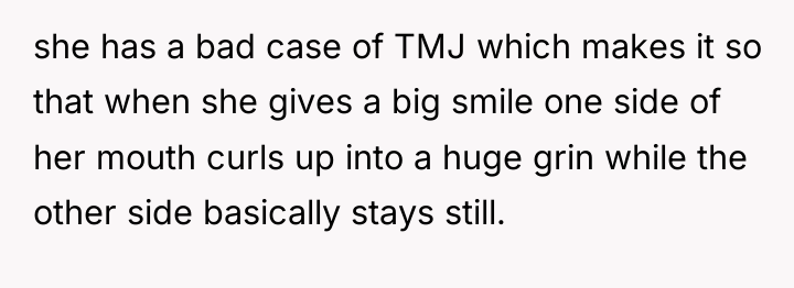 she has a bad case of TMJ which makes it...