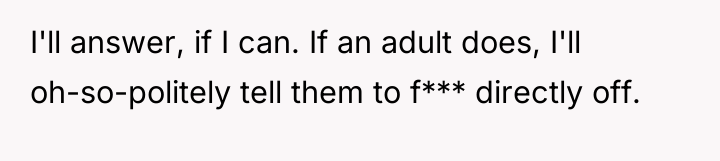 I'll answer, if I can. If an adult does, I'll...