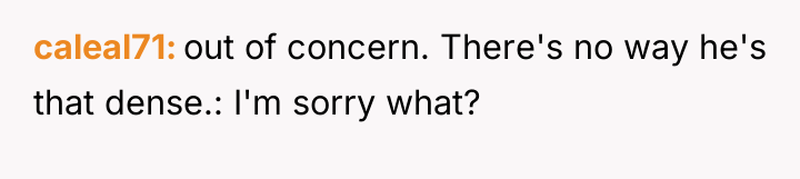 caleal71 out of concern. There's no way he's that dense.:...