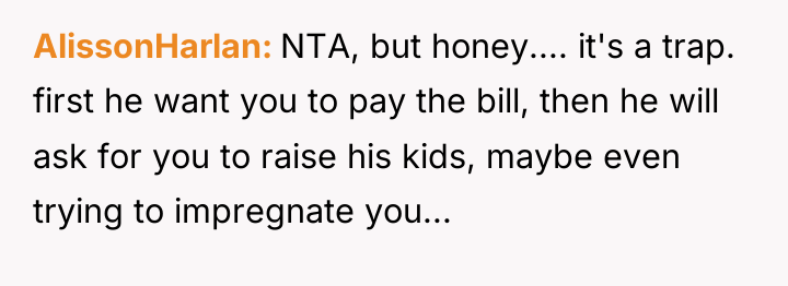 AlissonHarlan NTA, but honey.... it's a trap. first he want...