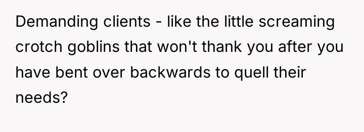 Demanding clients - like the little screaming crotch goblins that...