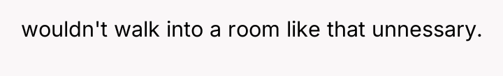wouldn't walk into a room like that unnessary.