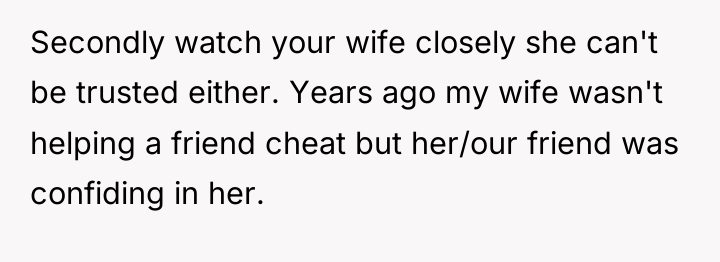 Secondly watch your wife closely she can't be trusted either....