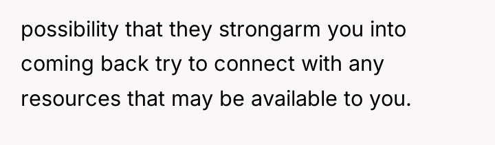 possibility that they strongarm you into coming back try to...