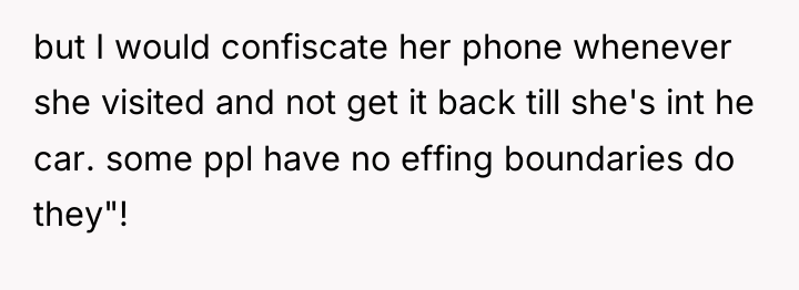 but I would confiscate her phone whenever she visited and...