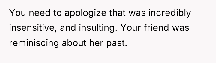 You need to apologize that was incredibly insensitive, and insulting....